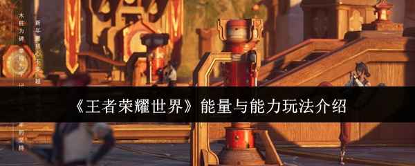 《王者荣耀世界》能量与能力玩法全解析