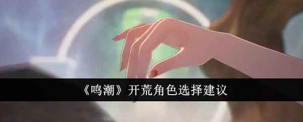 《鸣潮》开荒角色怎么选？聊聊我们的选择思路