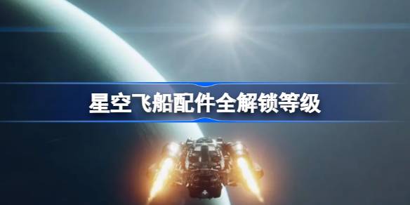 星空飞船配件解锁全攻略：60级解锁全飞船配件，改装升级尽享自由探索