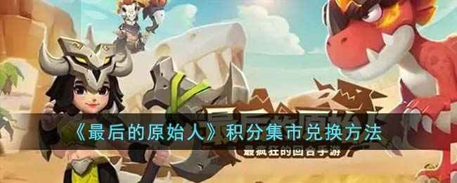 《最后的原始人》积分集市玩法全解析：如何高效兑换心仪道具