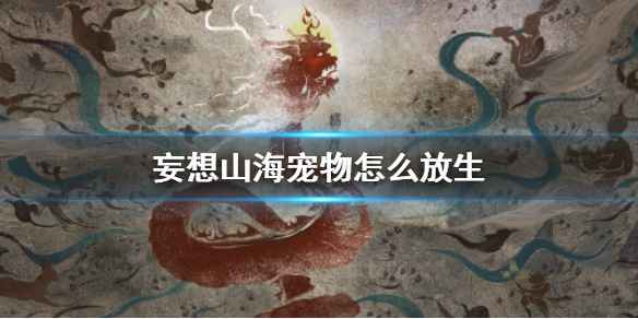 妄想山海宠物放生全攻略：步骤详解与注意事项