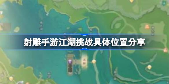 射雕手游江湖挑战全地点攻略：位置分享与任务详解