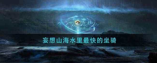 妄想山海：水中速度之巅，百目鱼、蛟鲨与赢鱼坐骑全解析