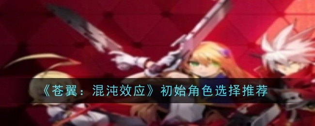 《苍翼：混沌效应》初始角色选择指南：诺爱儿、白面、拉格纳推荐与打法分析