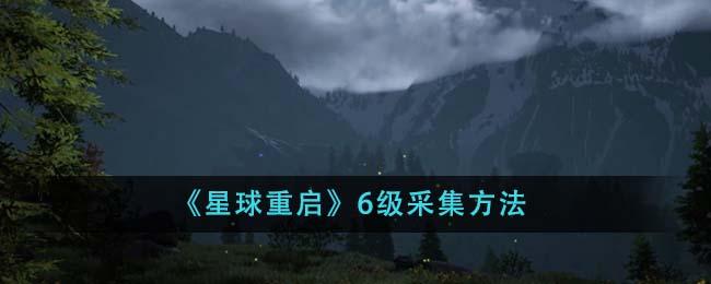 星球重启6级采集全攻略：区域策略与武器选择