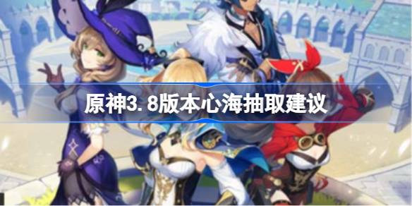 原神3.8心海复刻怎么选：抽取建议与角色分析