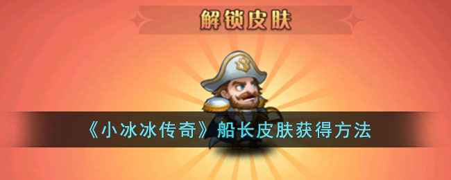小冰冰传奇船长皮肤的获取途径与使用技巧