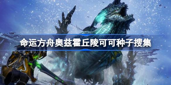 命运方舟奥兹霍丘陵可可种子怎么找：地图标记指引，轻松获取