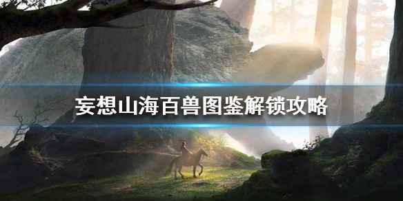 妄想山海百兽图鉴解锁全攻略：集齐侍从，解锁神秘图鉴