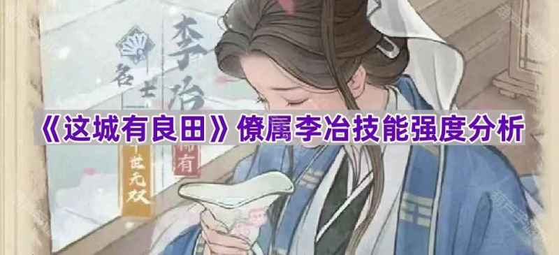 《这城有良田》新僚属李冶强度全面解析：技能效果与定位深度分析
