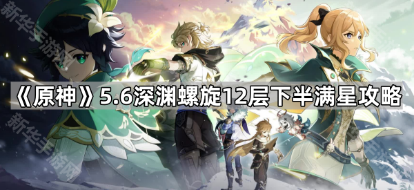 原神5.6深渊螺旋12层下半打法全解析：机制解析与满星攻略
