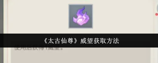 太古仙尊威望获取全攻略：如何快速积累威望提升游戏体验