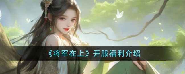 将军在上开服福利全面解析：新手福利与游戏体验深度解读