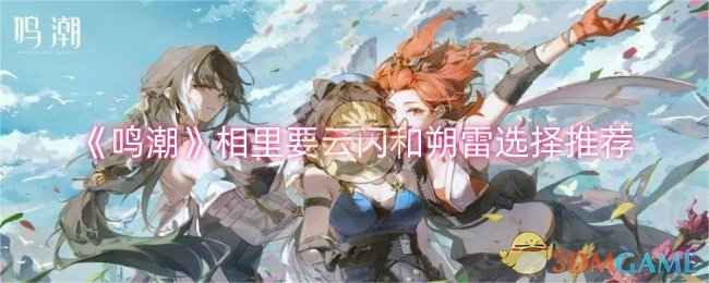 《鸣潮》相里要云闪和朔雷选择指南：如何根据角色机制和队伍需求做出最佳决策？