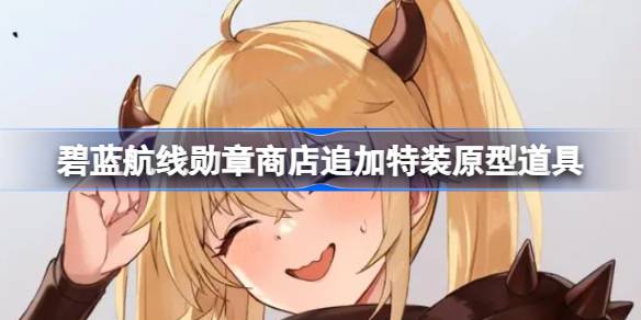 勋章商店迎来新变化：新增特装原型道具，对新人玩家更友好