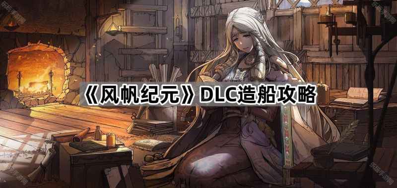 《风帆纪元》DLC造船指南：取消建造不耗材料，特殊船只打造攻略