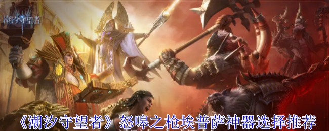 《潮汐守望者》怒嗥之枪埃普萨神器怎么选？怒嗥之枪埃普萨神器选择推荐