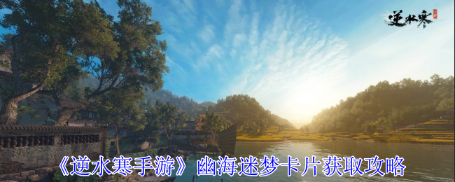 《逆水寒手游》幽海迷梦卡片获取攻略：详细步骤与关键位置