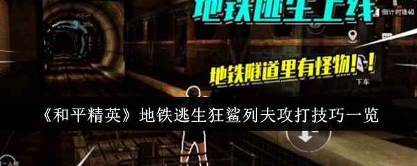 和平精英地铁逃生狂鲨列夫打法攻略：位置、技巧与心得