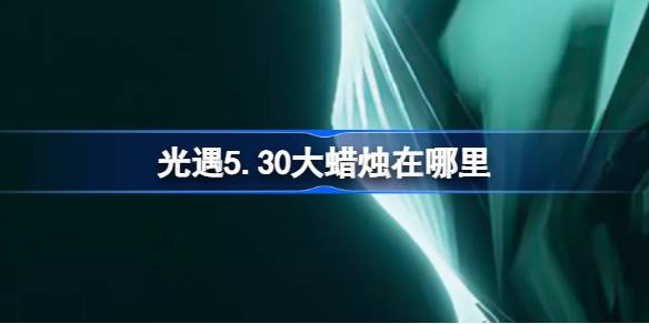 光遇5.30大蜡烛刷新点全攻略
