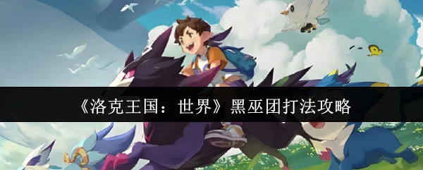 《洛克王国：世界》黑巫团打法攻略：轻松拿取碎片，击败强敌