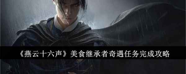 《燕云十六声》美食继承者奇遇任务完成攻略：详细步骤与技巧分享