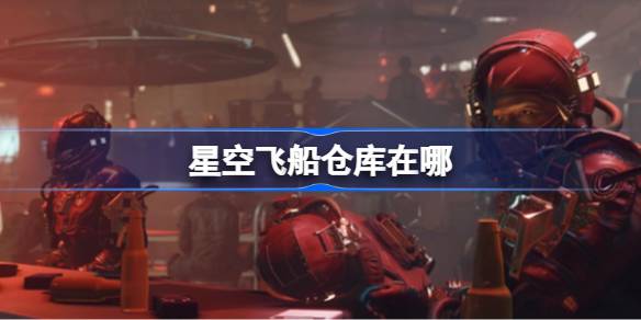 星空飞船仓库位置全解析：轻松管理你的游戏物品