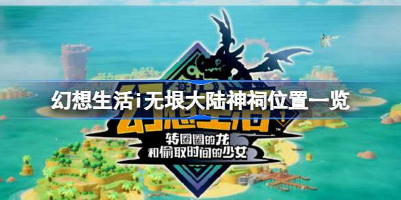 幻想生活i无垠大陆神祠全图鉴：位置与玩法详解