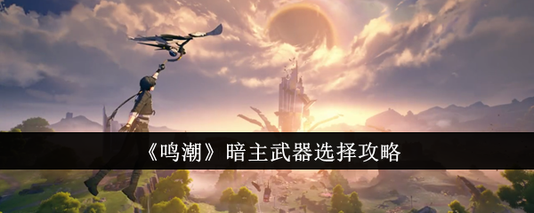 《鸣潮》暗主武器怎么选？强强推荐这几把