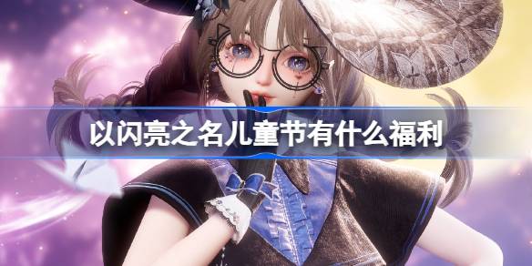 以闪亮之名儿童节福利全解析