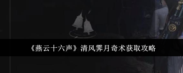 《燕云十六声》清风霁月奇术怎么获得？完整攻略在这里！
