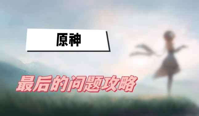原神4.0版本最终问题任务完整攻略：步骤详解与奖励获取