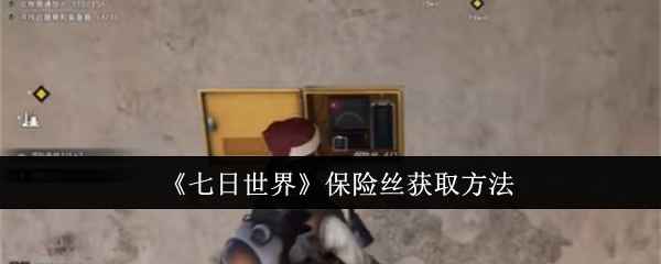 七日世界保险丝怎么搞到手？——游戏内保险丝获取全攻略