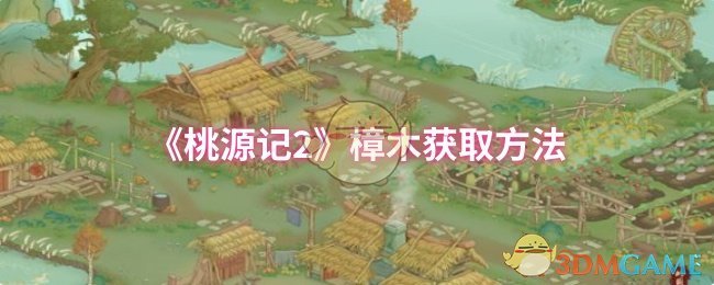 《桃源记2》樟木获取指南：伐木场与夜市渠道详解