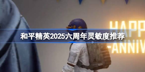 和平精英2025六周年灵敏度全攻略：详细设置与推荐