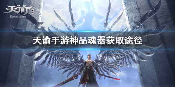 天谕手游神品魂器获取全攻略:途径、技巧与选购指南