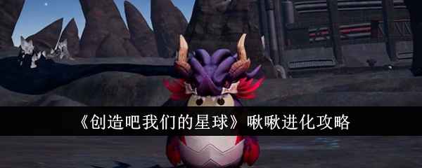 创造吧我们的星球啾啾进化全解析