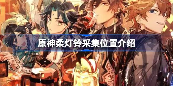 原神柔灯铃采集全攻略：位置、技巧与收集心得