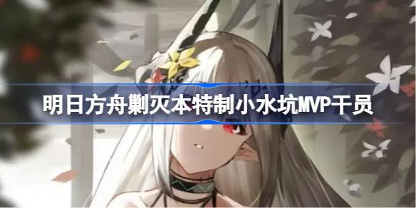 明日方舟特制小水坑剿灭本MVP干员盘点