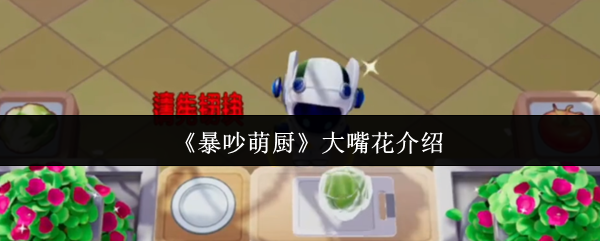 《暴吵萌厨》大嘴花详解：又爱又怕的厨房捣蛋鬼