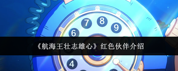《航海王壮志雄心》红色伙伴怎么选？游戏里四个角色特点及培养建议