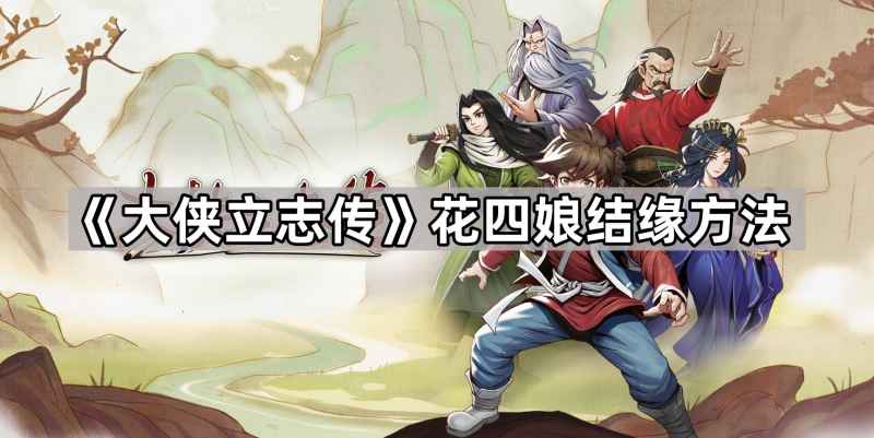 大侠立志传花四娘结缘攻略:任务流程与好感度获取指南