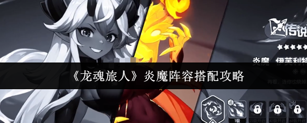 《龙魂旅人》炎魔阵容怎么搭？这几点你得知道