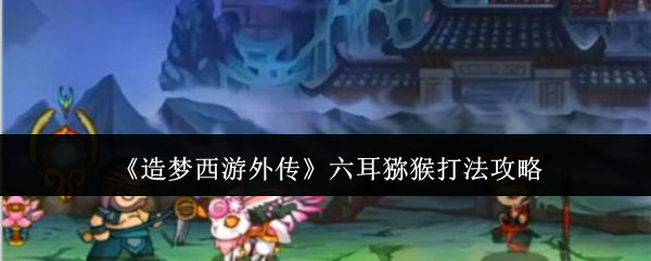 《造梦西游外传》六耳猕猴打法全解析