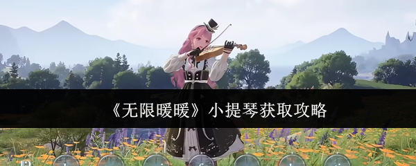 无限暖暖小提琴获取攻略：保姆级教程助你轻松掌握弦乐大师技能