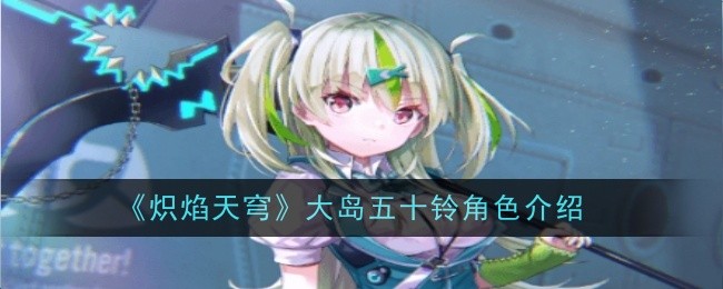 《炽焰天穹》大岛五十铃：从捣蛋鬼到团队核心的奇妙旅程