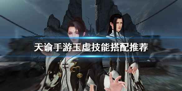 天谕手游玉虚技能搭配指南：PVE与PVP搭配策略