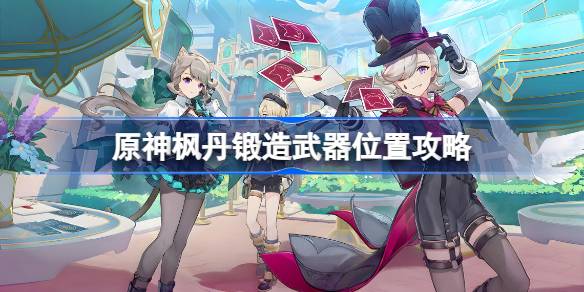 原神枫丹锻造武器获取指南：从图纸购买到实战技巧