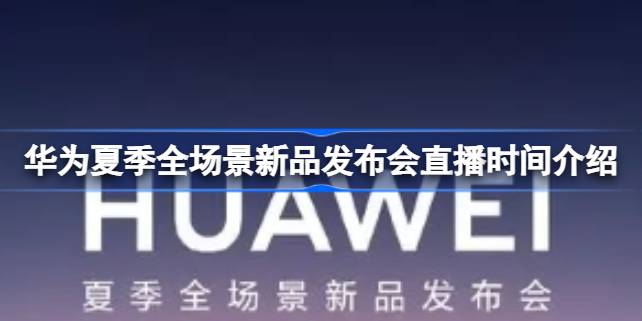 华为夏季全场景新品发布会直播时间及亮点预告