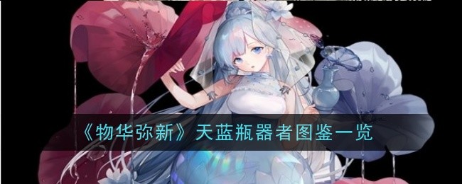 《物华弥新》天蓝瓶器者怎么样？全面解析技能、致知与图鉴